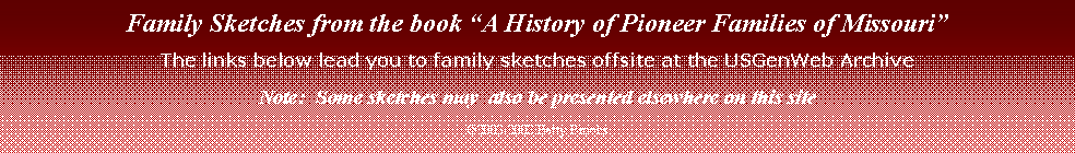 Text Box: Family Sketches from the book A History of Pioneer Families of MissouriThe links below lead you to family sketches offsite at the USGenWeb ArchiveNote:  Some sketches may  also be presented elsewhere on this site2003-2008 Betty Brooks